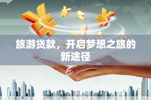六合旅游贷款，开启梦想之旅的新途径