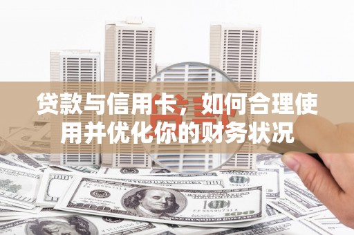 六合贷款与信用卡，如何合理使用并优化你的财务状况