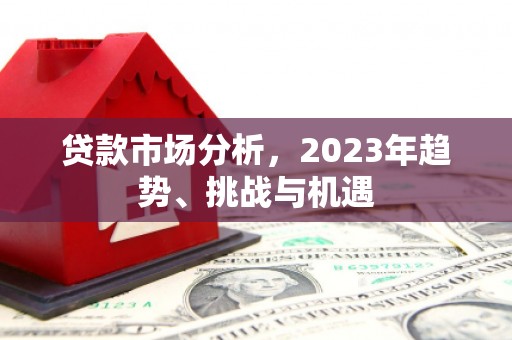 六合贷款市场分析，2023年趋势、挑战与机遇
