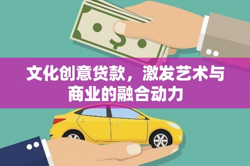 六合文化创意贷款，激发艺术与商业的融合动力