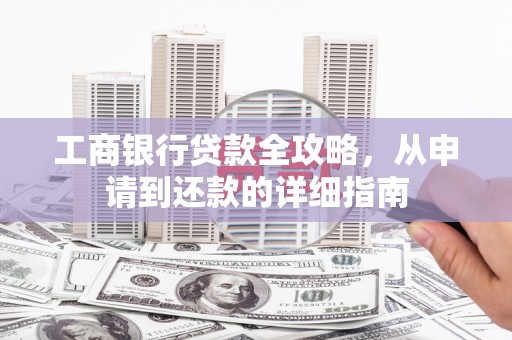 六合工商银行贷款全攻略，从申请到还款的详细指南