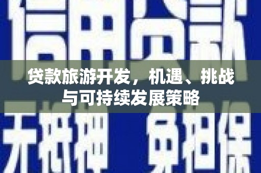 六合贷款旅游开发，机遇、挑战与可持续发展策略