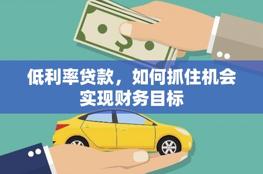 六合低利率贷款，如何抓住机会实现财务目标