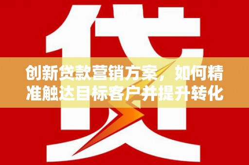 六合创新贷款营销方案，如何精准触达目标客户并提升转化率