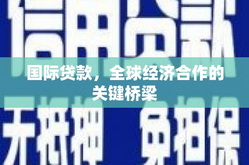 六合国际贷款，全球经济合作的关键桥梁
