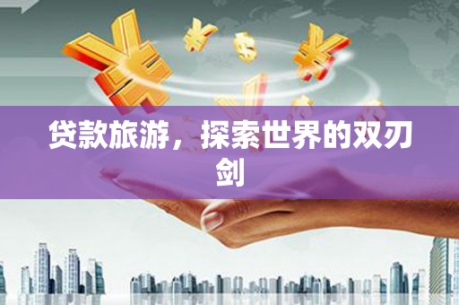 六合贷款旅游，探索世界的双刃剑