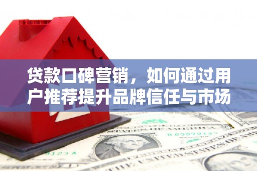 六合贷款口碑营销，如何通过用户推荐提升品牌信任与市场份额
