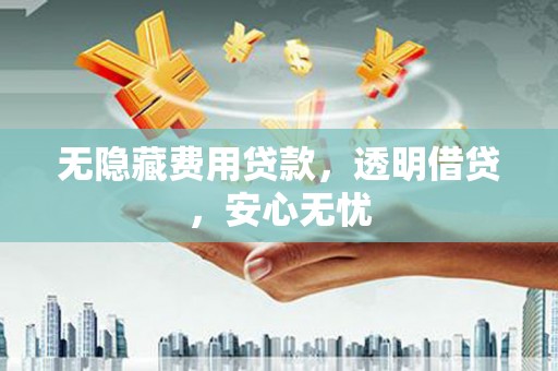 六合无隐藏费用贷款，透明借贷，安心无忧