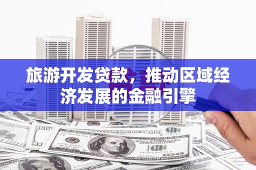 六合旅游开发贷款，推动区域经济发展的金融引擎