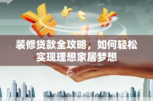 六合装修贷款全攻略，如何轻松实现理想家居梦想