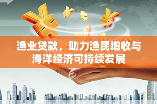 六合渔业贷款，助力渔民增收与海洋经济可持续发展