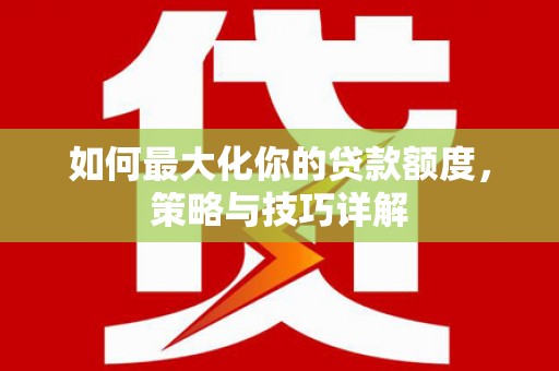 六合如何最大化你的贷款额度，策略与技巧详解