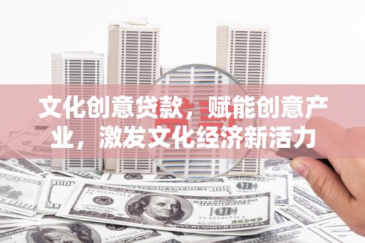 六合文化创意贷款，赋能创意产业，激发文化经济新活力