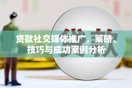 六合贷款社交媒体推广，策略、技巧与成功案例分析