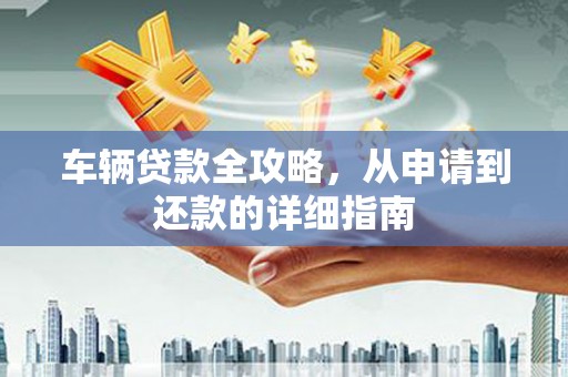 六合车辆贷款全攻略,从申请到还款的详细指南 六合车辆贷款全攻略,从申请到还款的详细指南