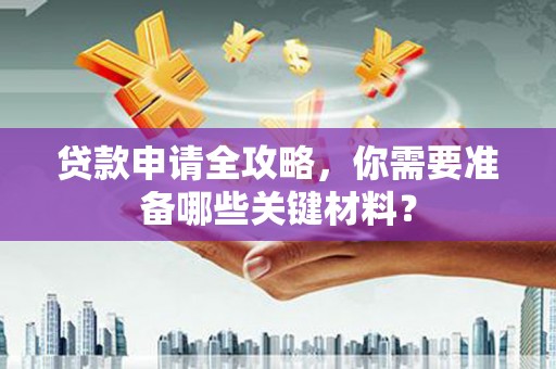 六合贷款申请全攻略，你需要准备哪些关键材料？