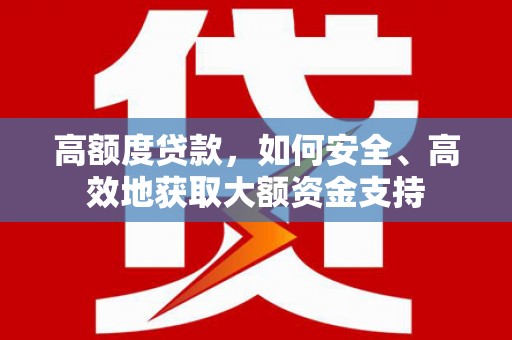 六合高额度贷款，如何安全、高效地获取大额资金支持