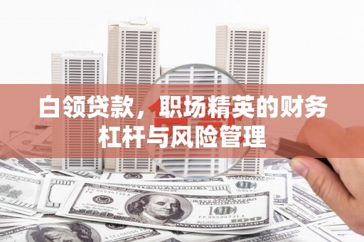 六合白领贷款，职场精英的财务杠杆与风险管理