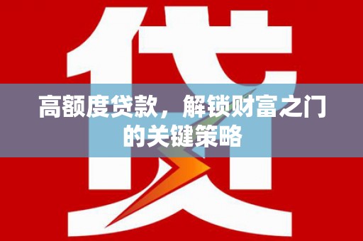 六合高额度贷款，解锁财富之门的关键策略