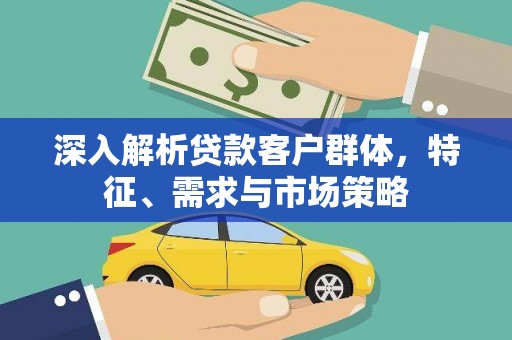 六合深入解析贷款客户群体，特征、需求与市场策略