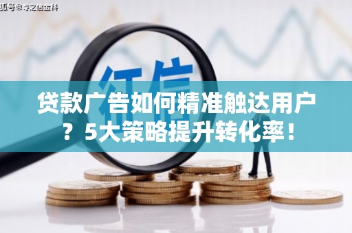 六合贷款广告如何精准触达用户？5大策略提升转化率！