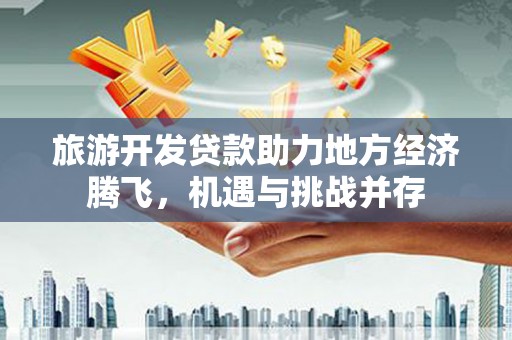 六合旅游开发贷款助力地方经济腾飞，机遇与挑战并存