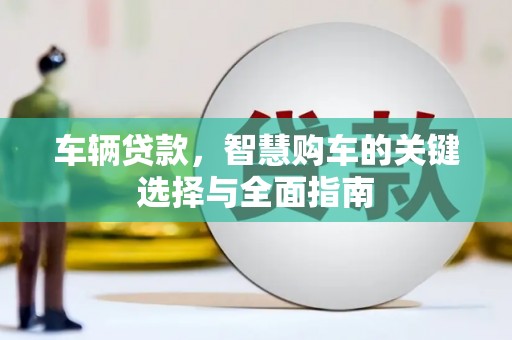 六合车辆贷款，智慧购车的关键选择与全面指南