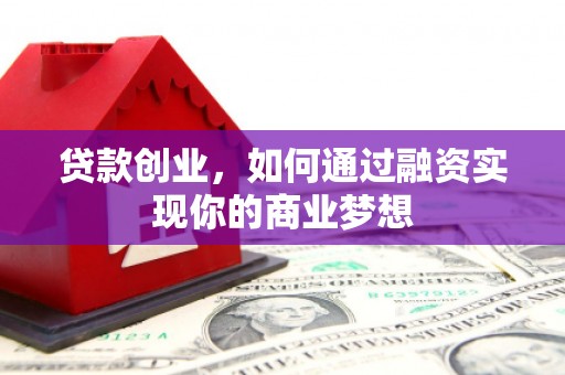 六合贷款创业，如何通过融资实现你的商业梦想