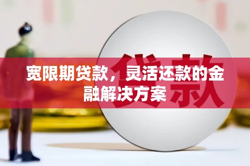 六合宽限期贷款，灵活还款的金融解决方案