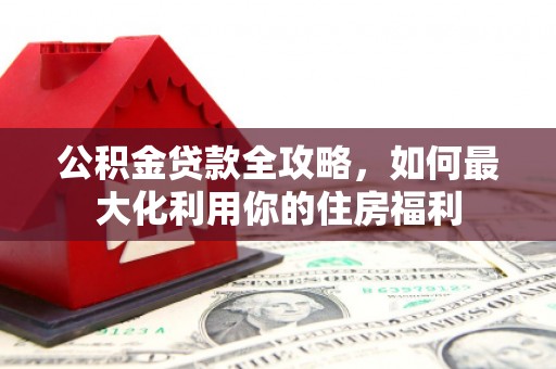 六合公积金贷款全攻略，如何最大化利用你的住房福利