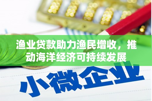 六合渔业贷款助力渔民增收，推动海洋经济可持续发展