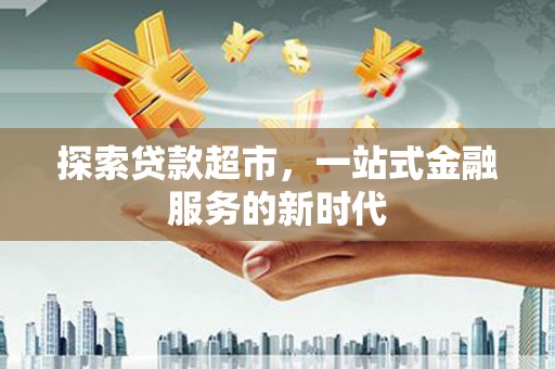 六合探索贷款超市，一站式金融服务的新时代