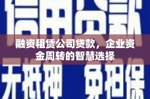 六合融资租赁公司贷款，企业资金周转的智慧选择