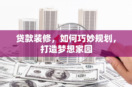 六合贷款装修，如何巧妙规划，打造梦想家园