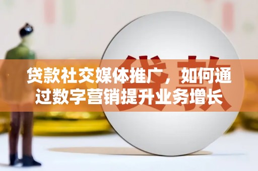六合贷款社交媒体推广，如何通过数字营销提升业务增长