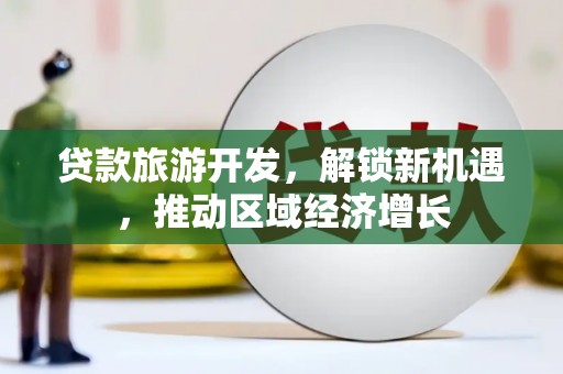 六合贷款旅游开发，解锁新机遇，推动区域经济增长