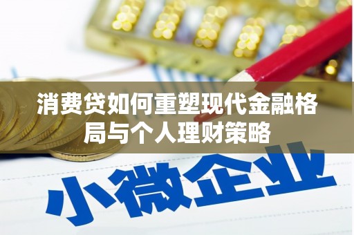 六合消费贷如何重塑现代金融格局与个人理财策略