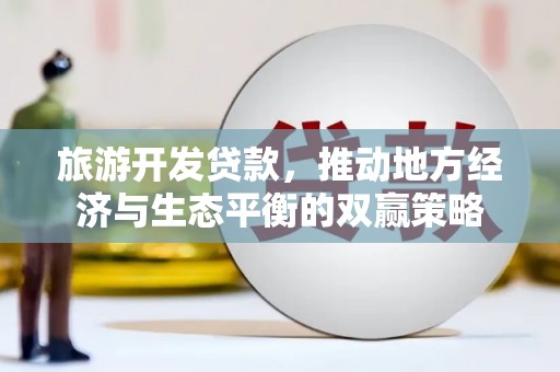 六合旅游开发贷款，推动地方经济与生态平衡的双赢策略