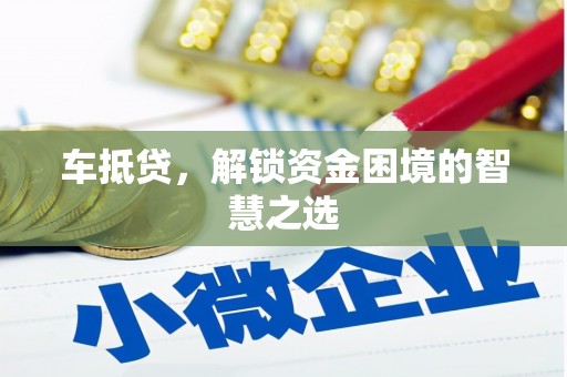 六合车抵贷，解锁资金困境的智慧之选