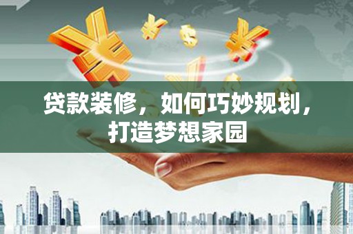 六合贷款装修，如何巧妙规划，打造梦想家园