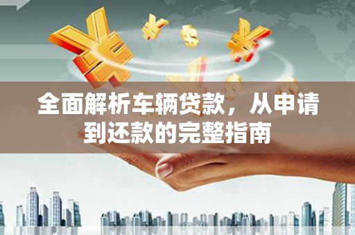 六合全面解析车辆贷款，从申请到还款的完整指南