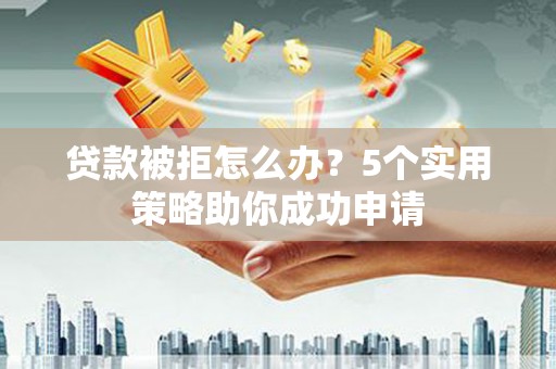 六合贷款被拒怎么办？5个实用策略助你成功申请