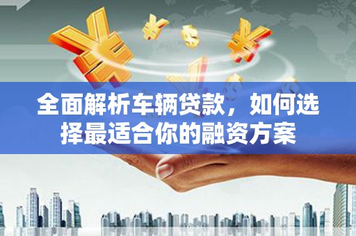 六合全面解析车辆贷款，如何选择最适合你的融资方案