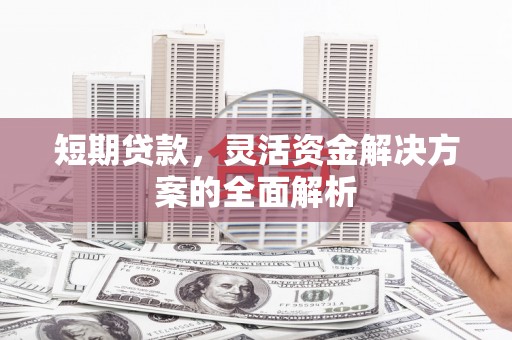 六合短期贷款，灵活资金解决方案的全面解析