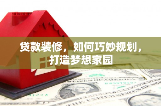 六合贷款装修，如何巧妙规划，打造梦想家园
