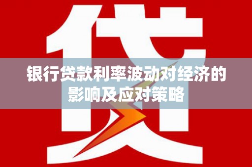 六合银行贷款利率波动对经济的影响及应对策略