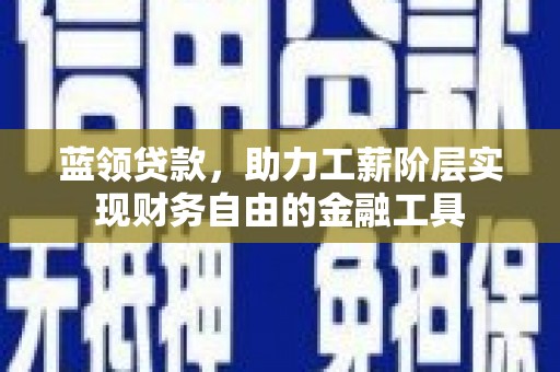 六合蓝领贷款，助力工薪阶层实现财务自由的金融工具