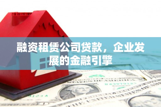 六合融资租赁公司贷款，企业发展的金融引擎
