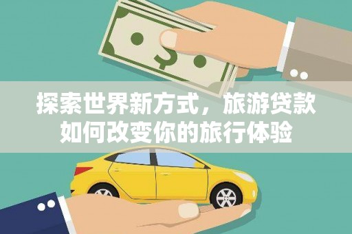 六合探索世界新方式，旅游贷款如何改变你的旅行体验