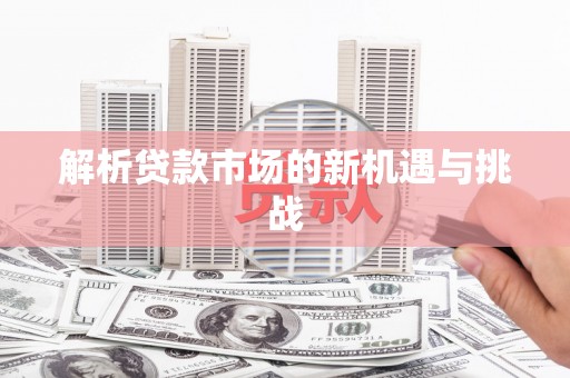 六合解析贷款市场的新机遇与挑战